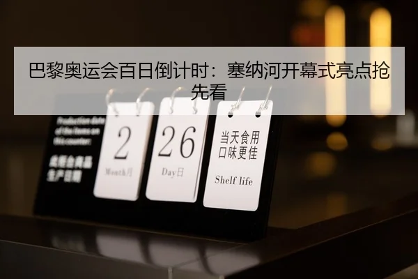 巴黎奥运会百日倒计时：塞纳河开幕式亮点抢先看