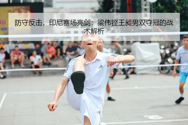 防守反击，印尼赛场亮剑：梁伟铿王昶男双夺冠的战术解析
