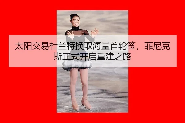 太阳交易杜兰特换取海量首轮签，菲尼克斯正式开启重建之路