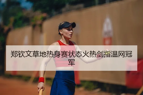 郑钦文草地热身赛状态火热剑指温网冠军