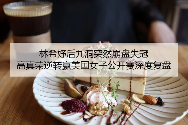 林希妤后九洞突然崩盘失冠 高真荣逆转赢美国女子公开赛深度复盘
