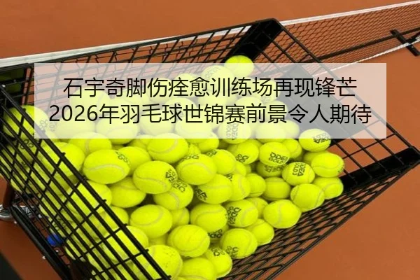 石宇奇脚伤痊愈训练场再现锋芒 2026年羽毛球世锦赛前景令人期待