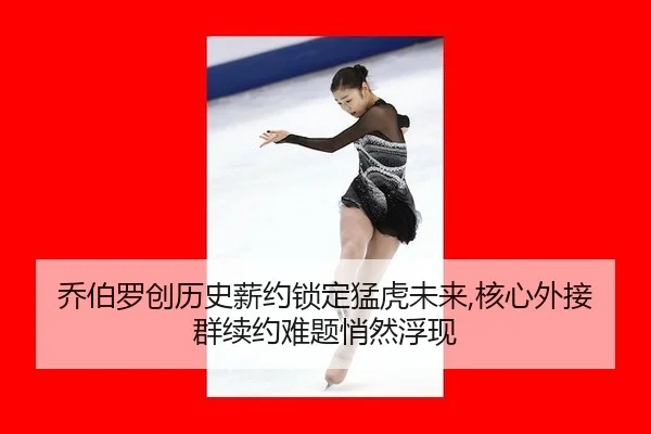 乔伯罗创历史薪约锁定猛虎未来,核心外接群续约难题悄然浮现