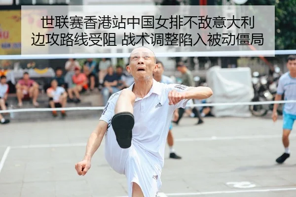 世联赛香港站中国女排不敌意大利 边攻路线受阻 战术调整陷入被动僵局