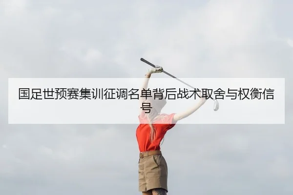 国足世预赛集训征调名单背后战术取舍与权衡信号